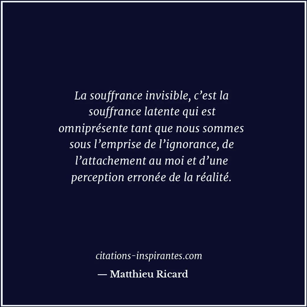 La souffrance invisible, c’est la souffrance latente qui est omniprésente tant q... Citation de Matthieu Ricard