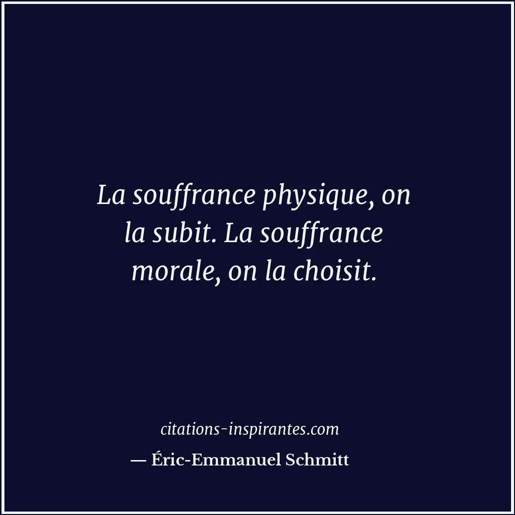 La souffrance physique, on la subit. La souffrance morale, on la choisit. Citation de Éric-Emmanuel Schmitt