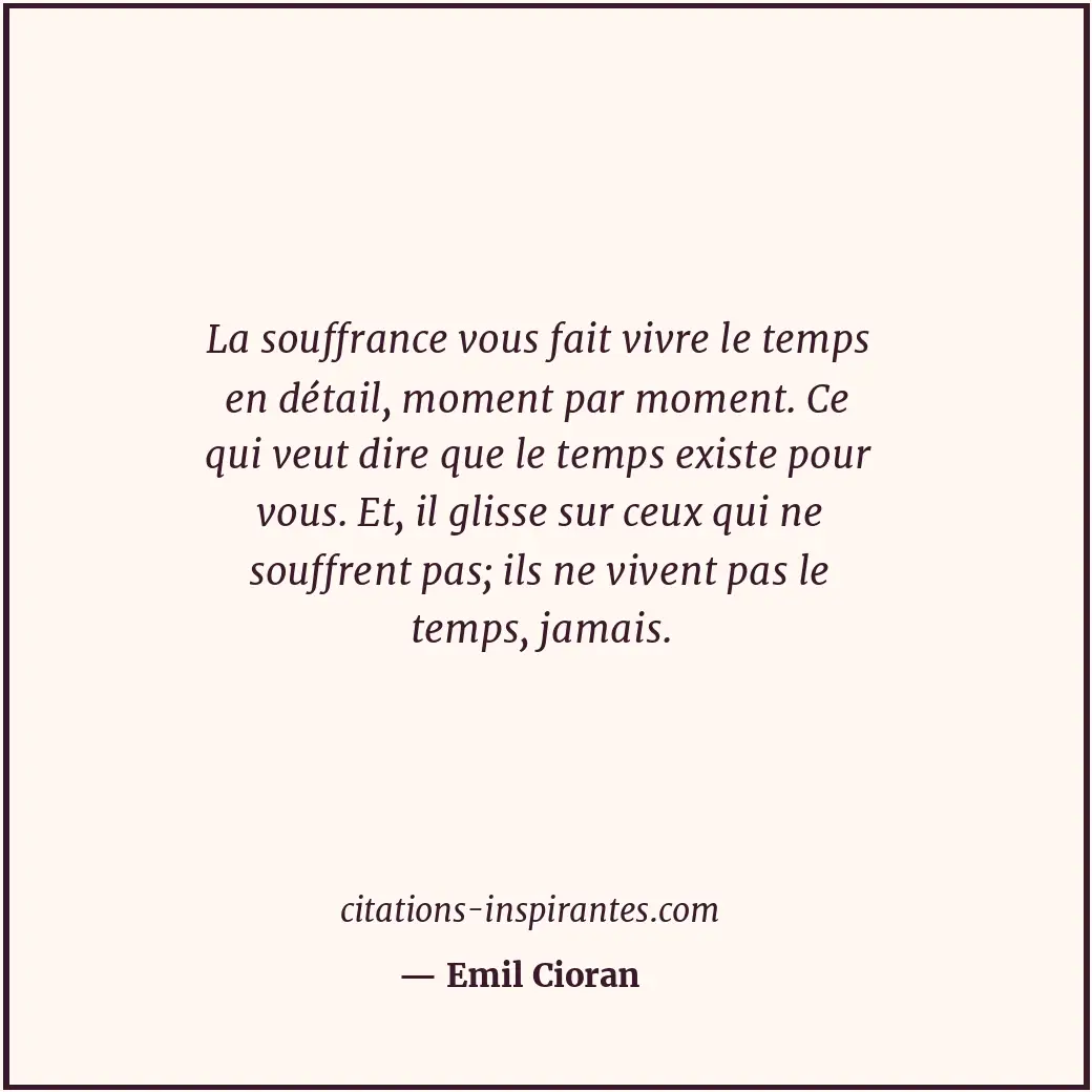 La souffrance vous fait vivre le temps en détail, moment par moment. Ce qui veut... Citation de Emil Cioran