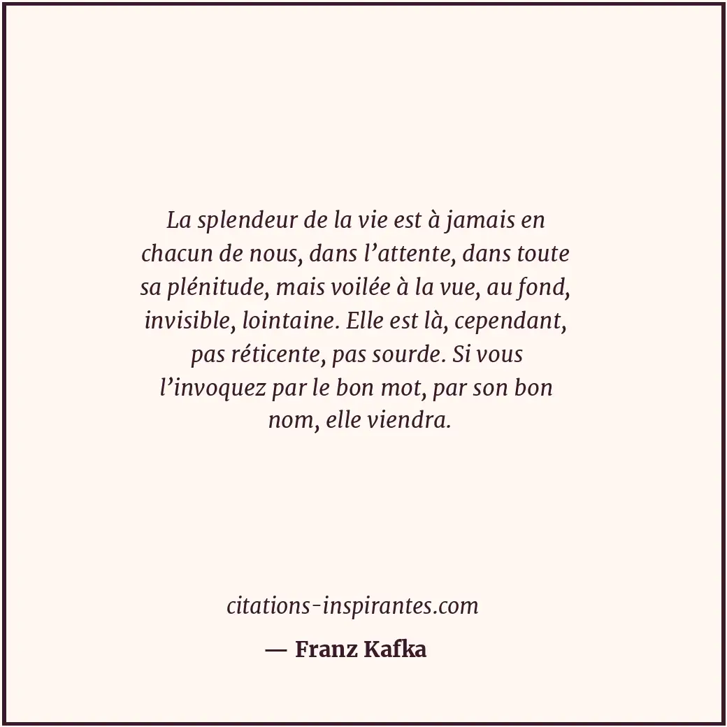 La splendeur de la vie est à jamais en chacun de nous, dans l’attente, dans tout... Citation de Franz Kafka