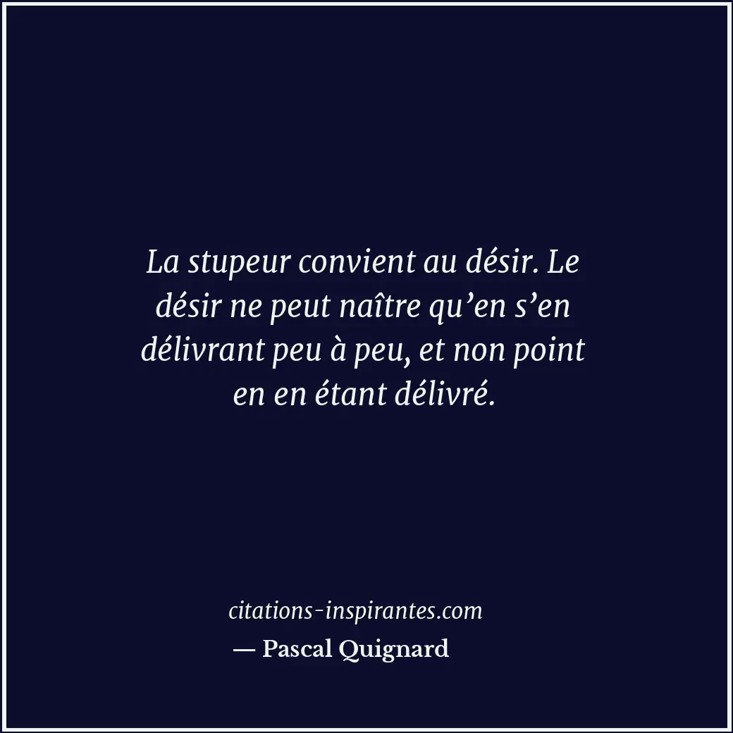 La stupeur convient au désir. Le désir ne peut naître qu’en s’en délivrant peu à... Citation de Pascal Quignard