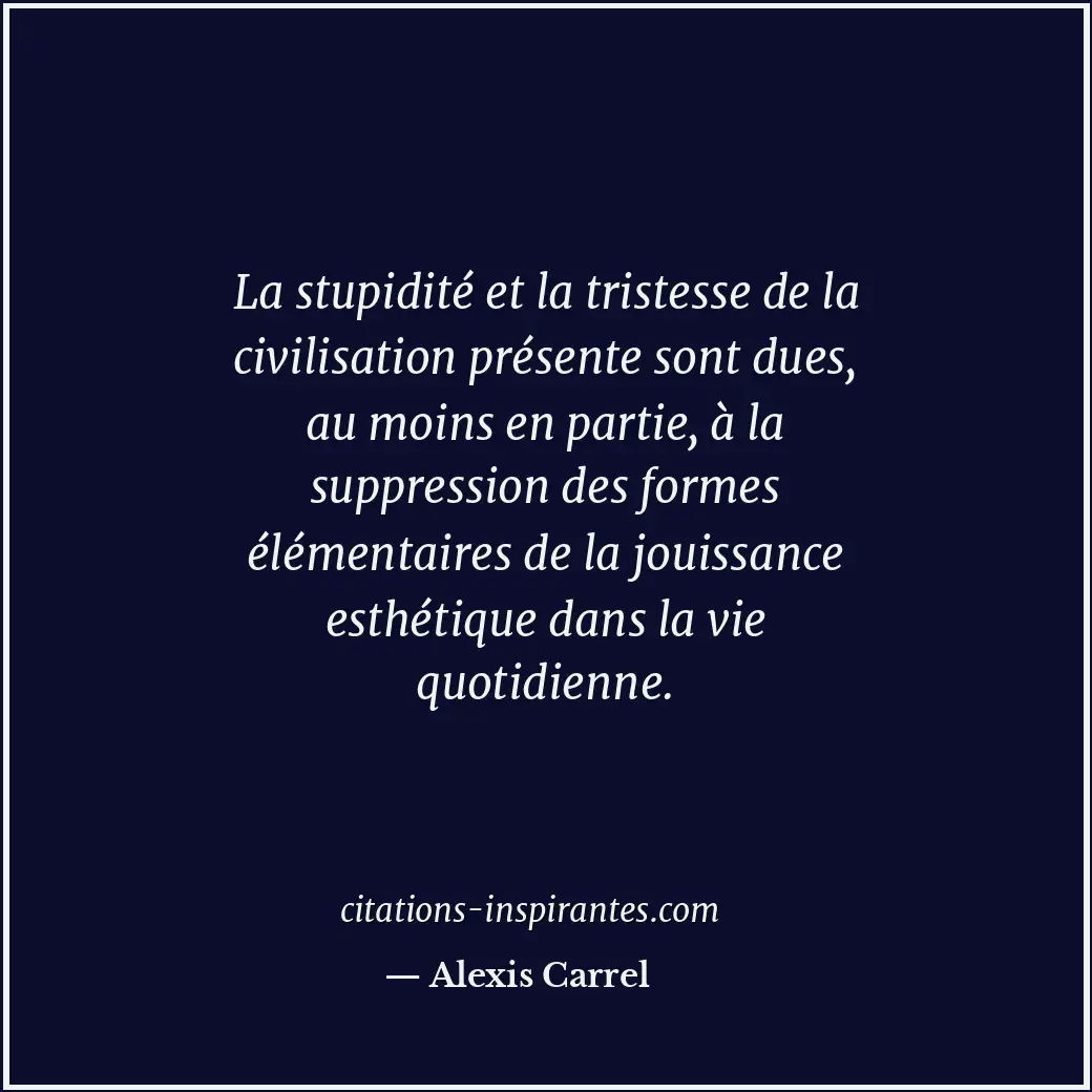 La stupidité et la tristesse de la civilisation présente sont dues, au moins en... Citation de Alexis Carrel