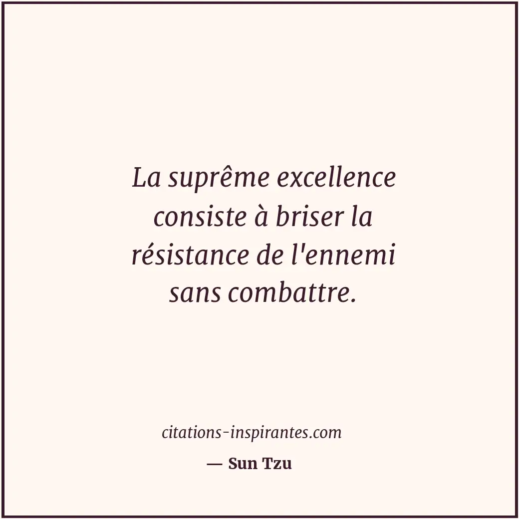 La suprême excellence consiste à briser la résistance de l'ennemi sans combattre... Citation de Sun Tzu