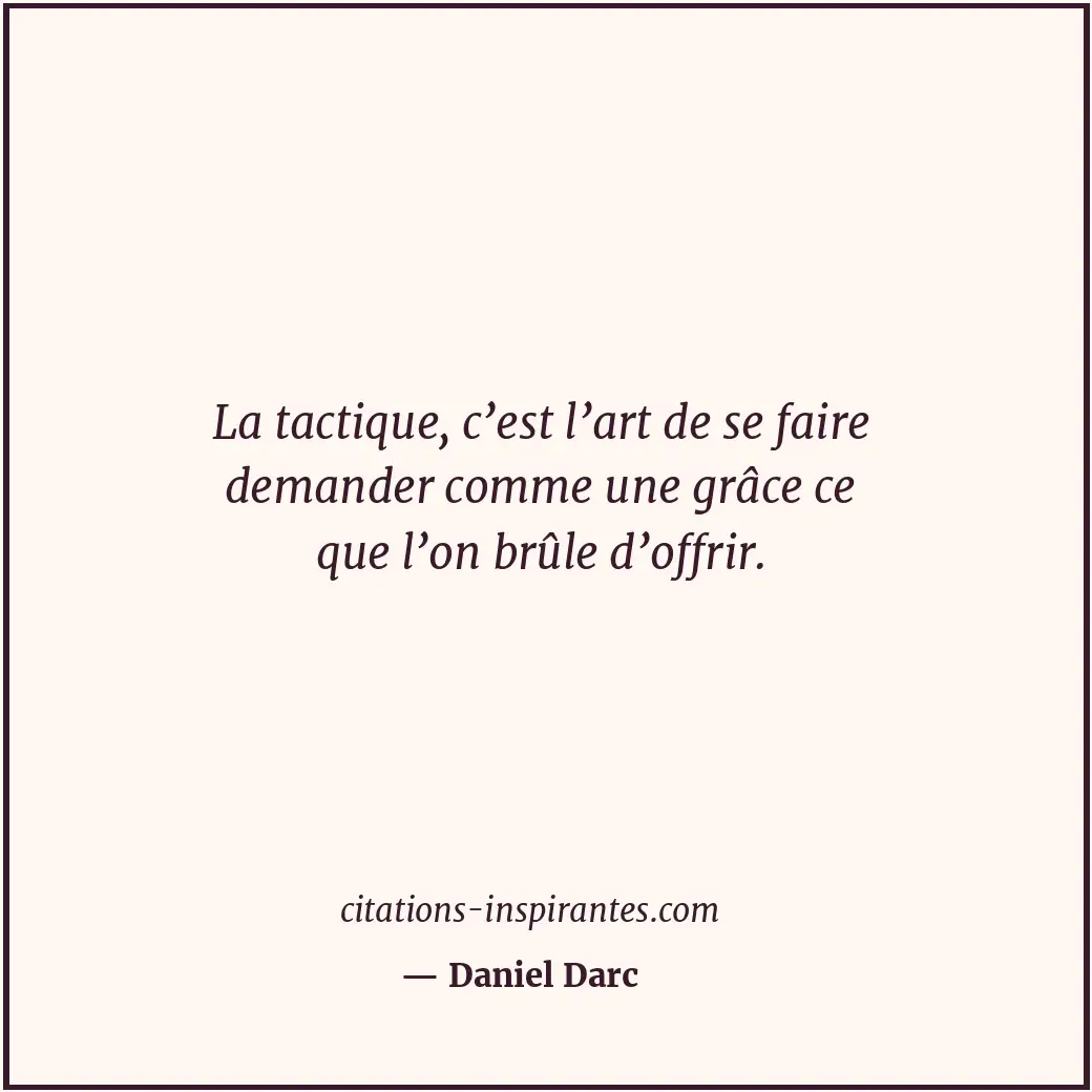La tactique, c’est l’art de se faire demander comme une grâce ce que l’on brûle... Citation de Daniel Darc