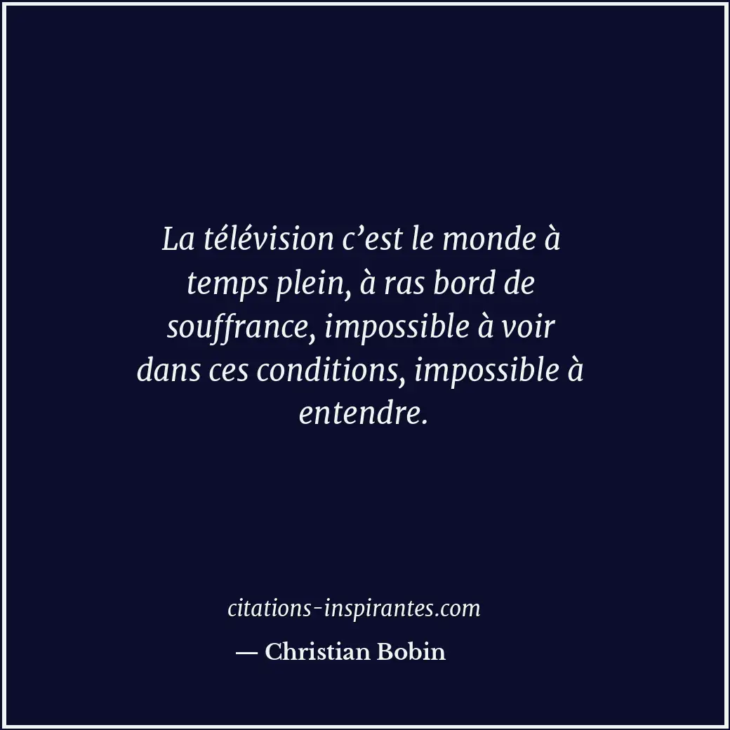 La télévision c’est le monde à temps plein, à ras bord de souffrance, impossible... Citation de Christian Bobin