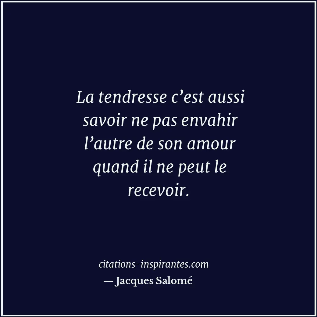 La tendresse c’est aussi savoir ne pas envahir l’autre de son amour quand il ne... Citation de Jacques Salomé