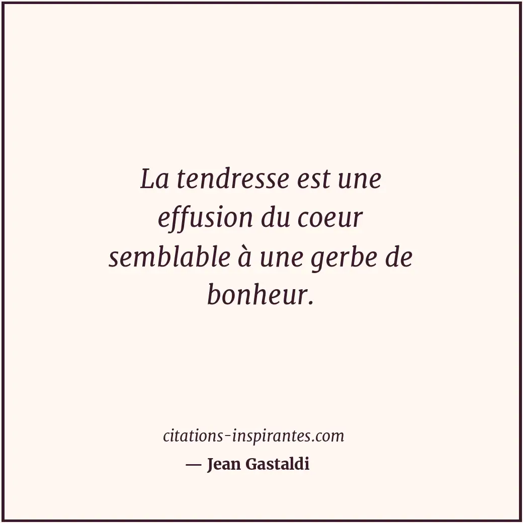 La tendresse est une effusion du coeur semblable à une gerbe de bonheur. Citation de Jean Gastaldi