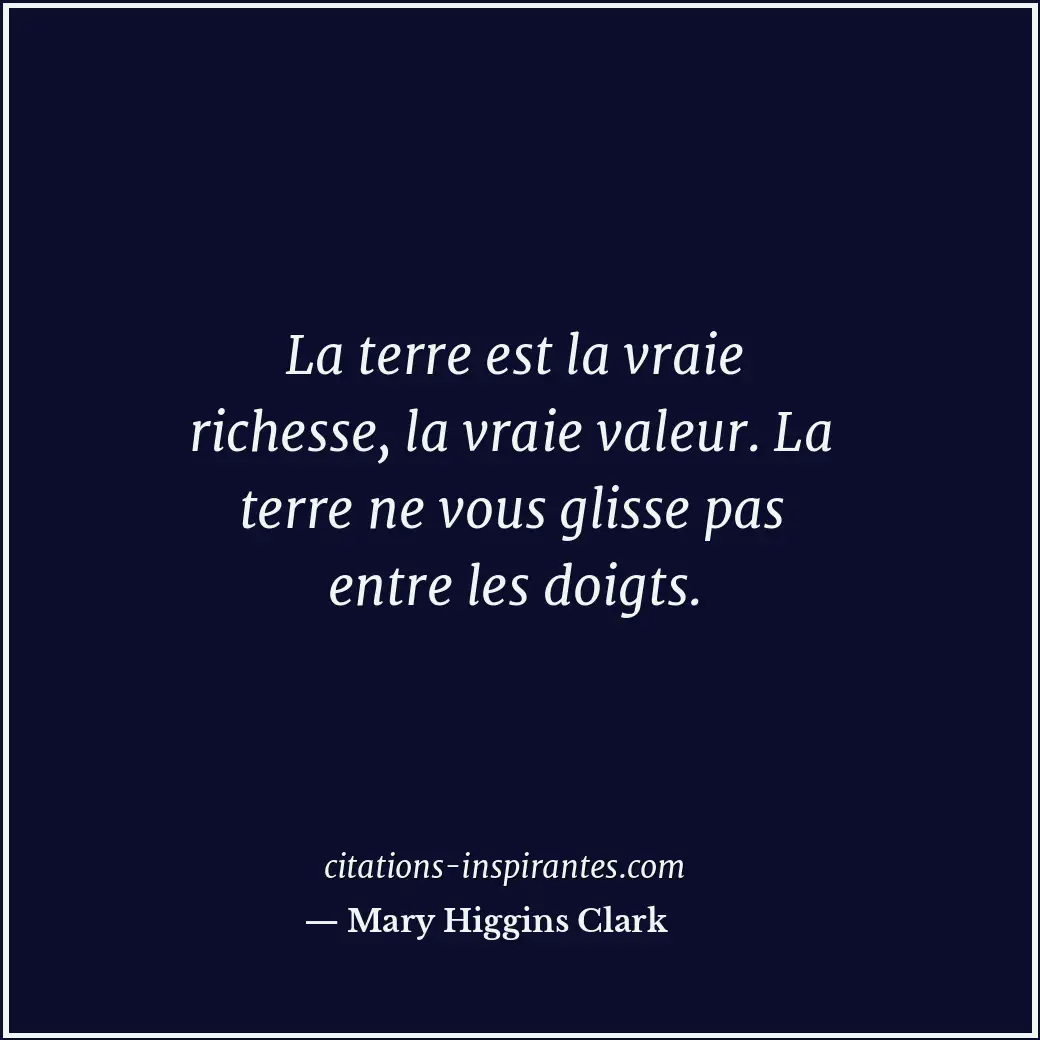 La terre est la vraie richesse, la vraie valeur. La terre ne vous glisse pas ent... Citation de Mary Higgins Clark