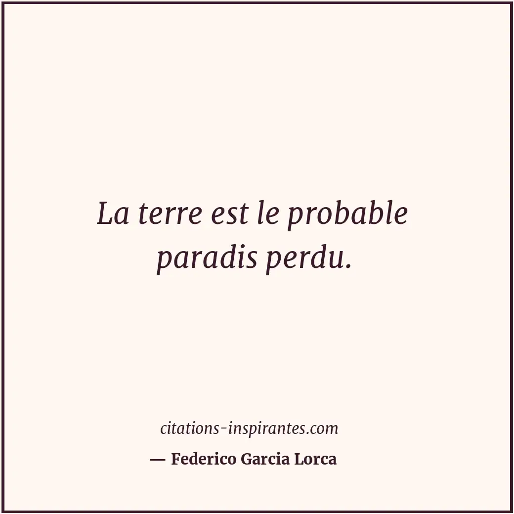 La terre est le probable paradis perdu. Citation de Federico Garcia Lorca