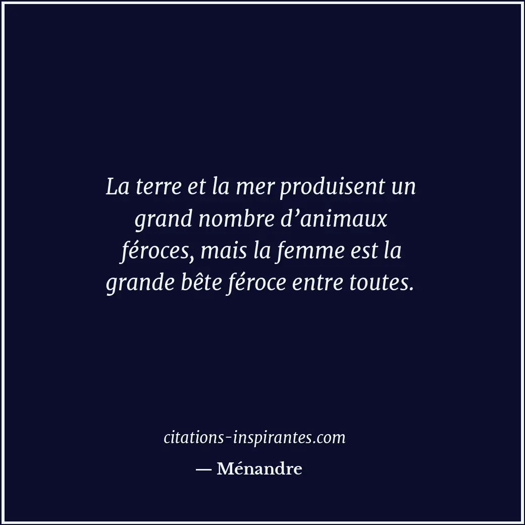 La terre et la mer produisent un grand nombre d’animaux féroces, mais la femme e... Citation de Ménandre
