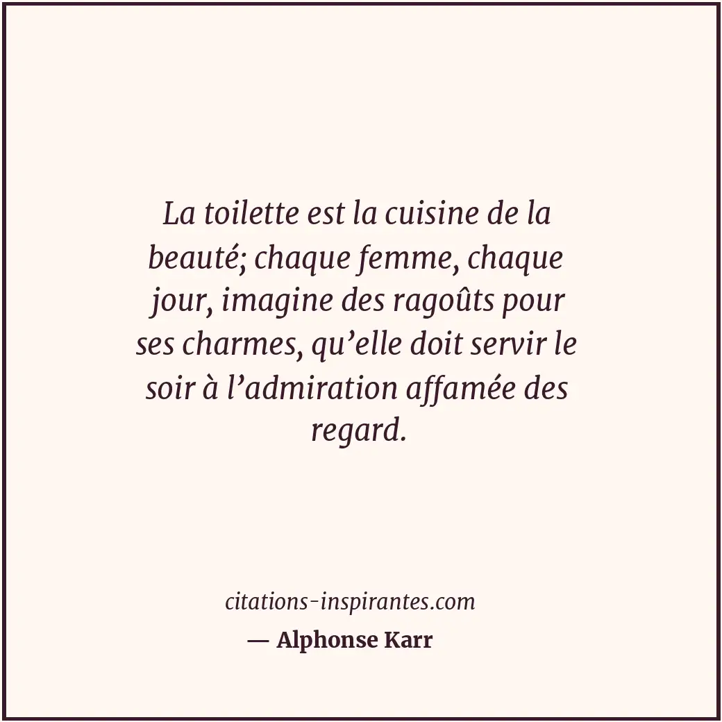 La toilette est la cuisine de la beauté; chaque femme, chaque jour, imagine des... Citation de Alphonse Karr