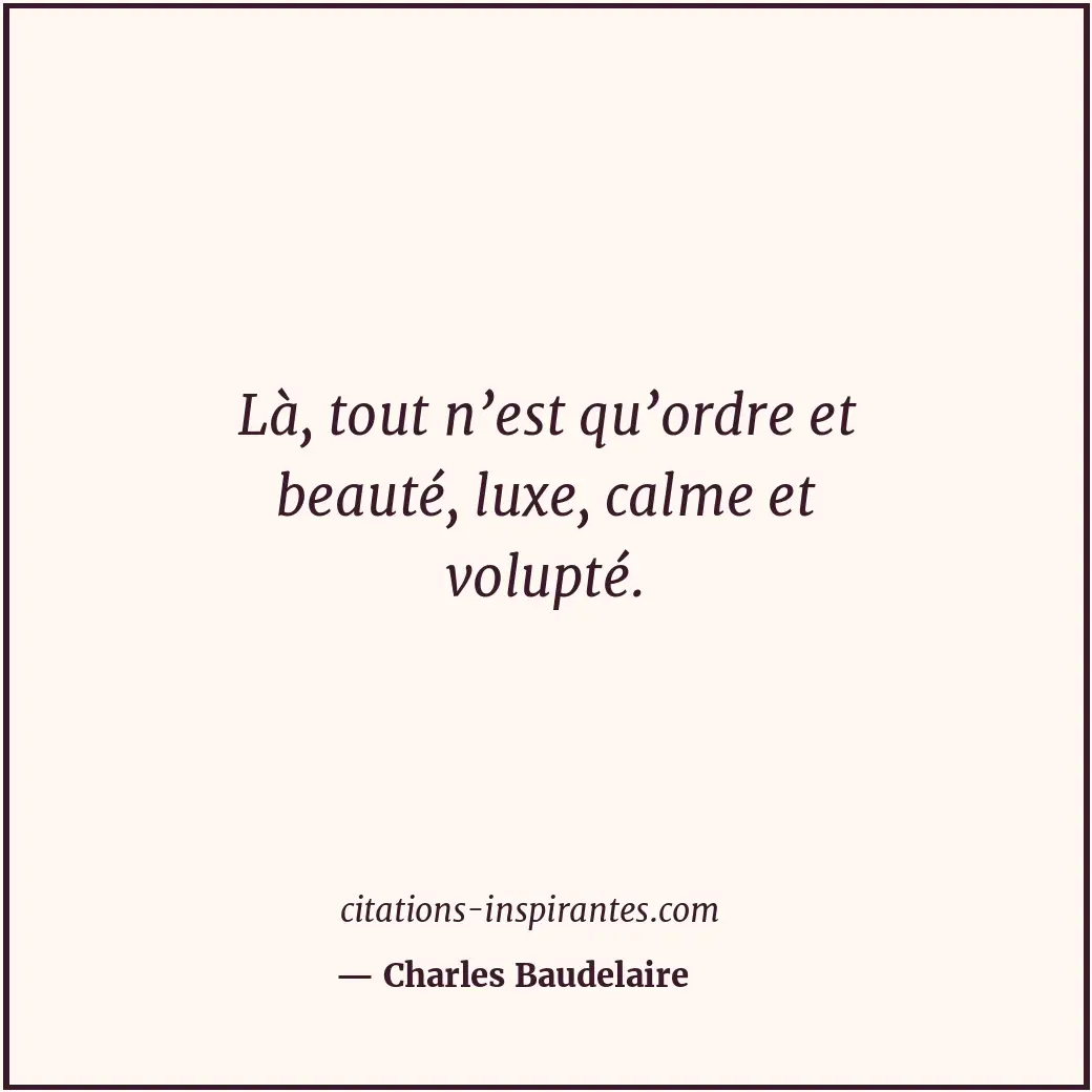 Là, tout n’est qu’ordre et beauté, luxe, calme et volupté. Citation de Charles Baudelaire