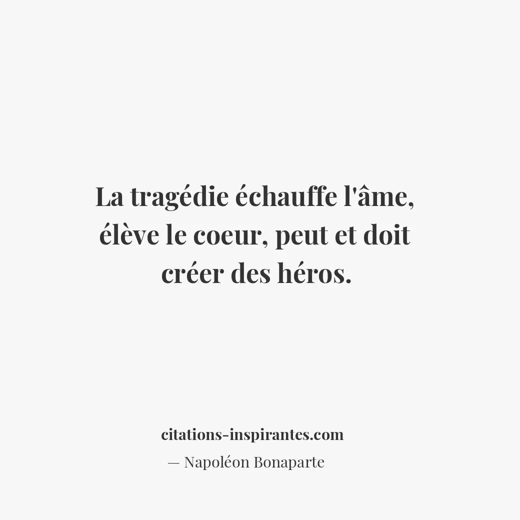 La tragédie échauffe l’âme, élève le coeur, peut et doit créer des héros. Citation de Napoléon Bonaparte