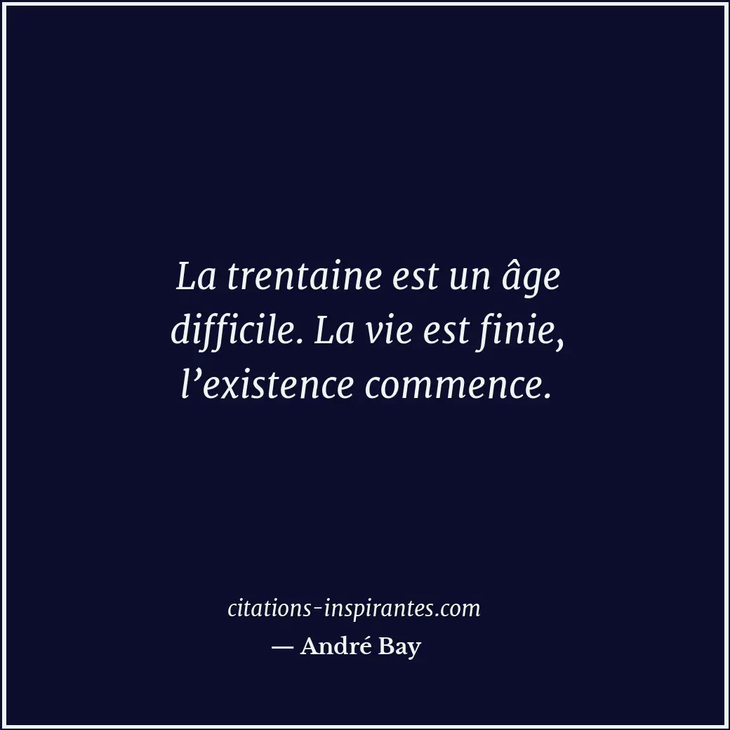 La trentaine est un âge difficile. La vie est finie, l’existence commence. Citation de André Bay