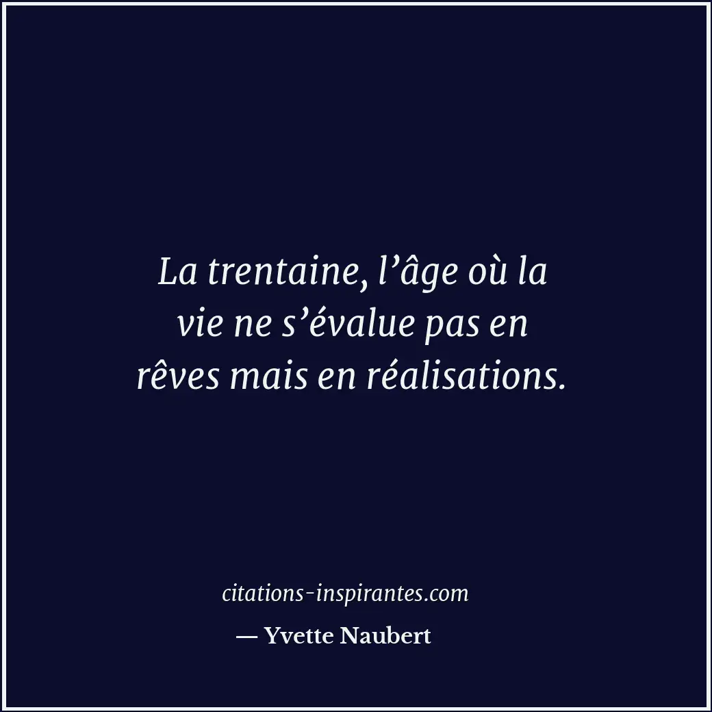 La trentaine, l’âge où la vie ne s’évalue pas en rêves mais en réalisations. Citation de Yvette Naubert