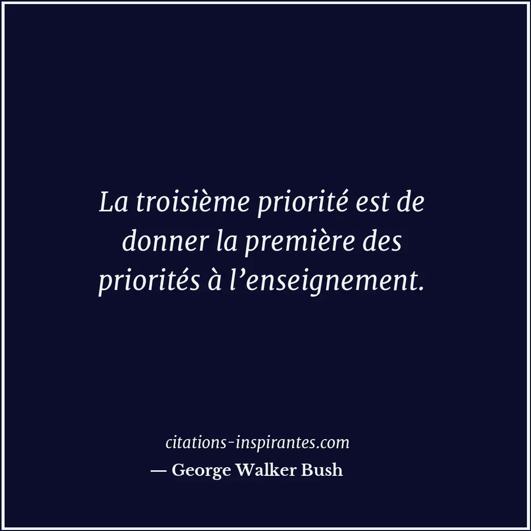 La troisième priorité est de donner la première des priorités à l’enseignement. Citation de George Walker Bush
