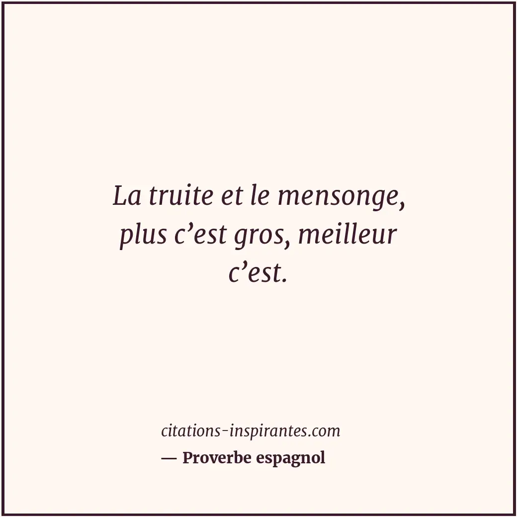 La truite et le mensonge, plus c’est gros, meilleur c’est. Citation de Proverbe espagnol