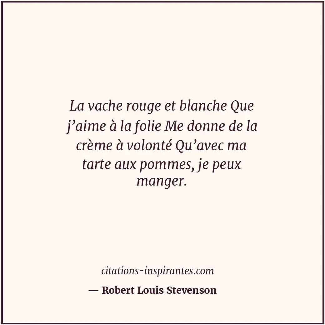 La vache rouge et blanche Que j’aime à la folie Me donne de la crème à volonté Q... Citation de Robert Louis Stevenson