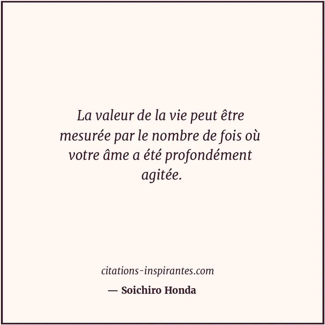 La valeur de la vie peut être mesurée par le nombre de fois où votre âme a été p... Citation de Soichiro Honda
