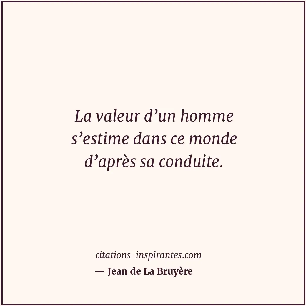 La valeur d’un homme s’estime dans ce monde d’après sa conduite. Citation de Jean de La Bruyère