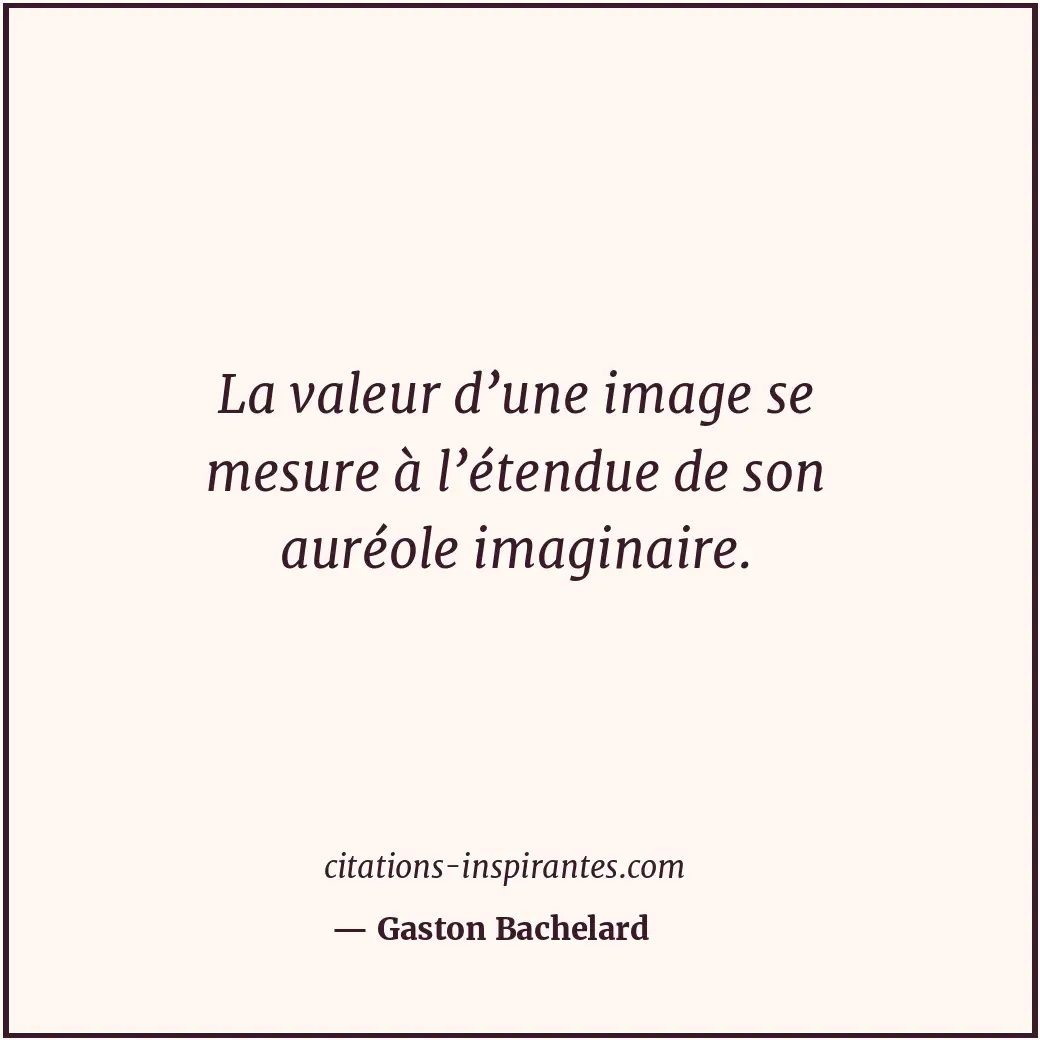 La valeur d’une image se mesure à l’étendue de son auréole imaginaire. Citation de Gaston Bachelard