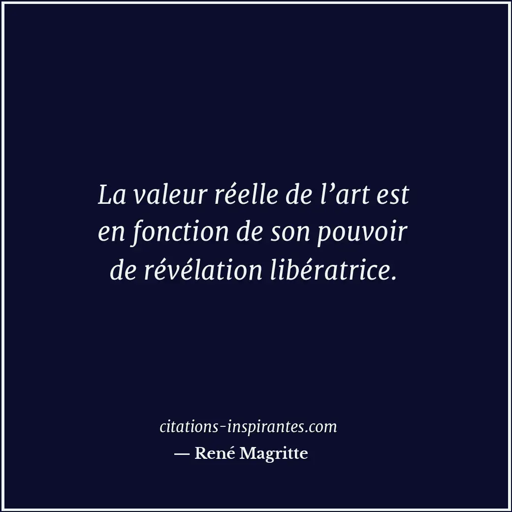 La valeur réelle de l’art est en fonction de son pouvoir de révélation libératri... Citation de René Magritte