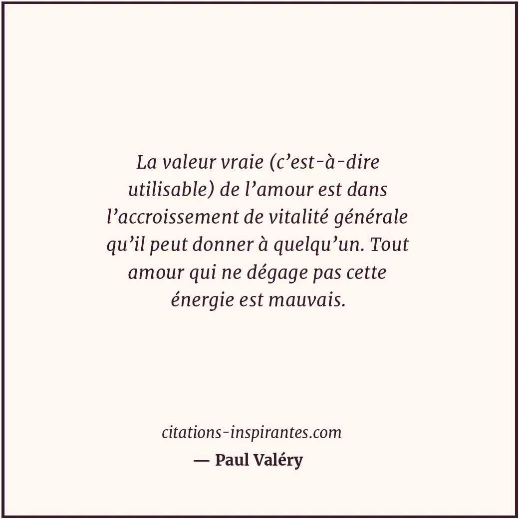 La valeur vraie (c’est-à-dire utilisable) de l’amour est dans l’accroissement de... Citation de Paul Valéry