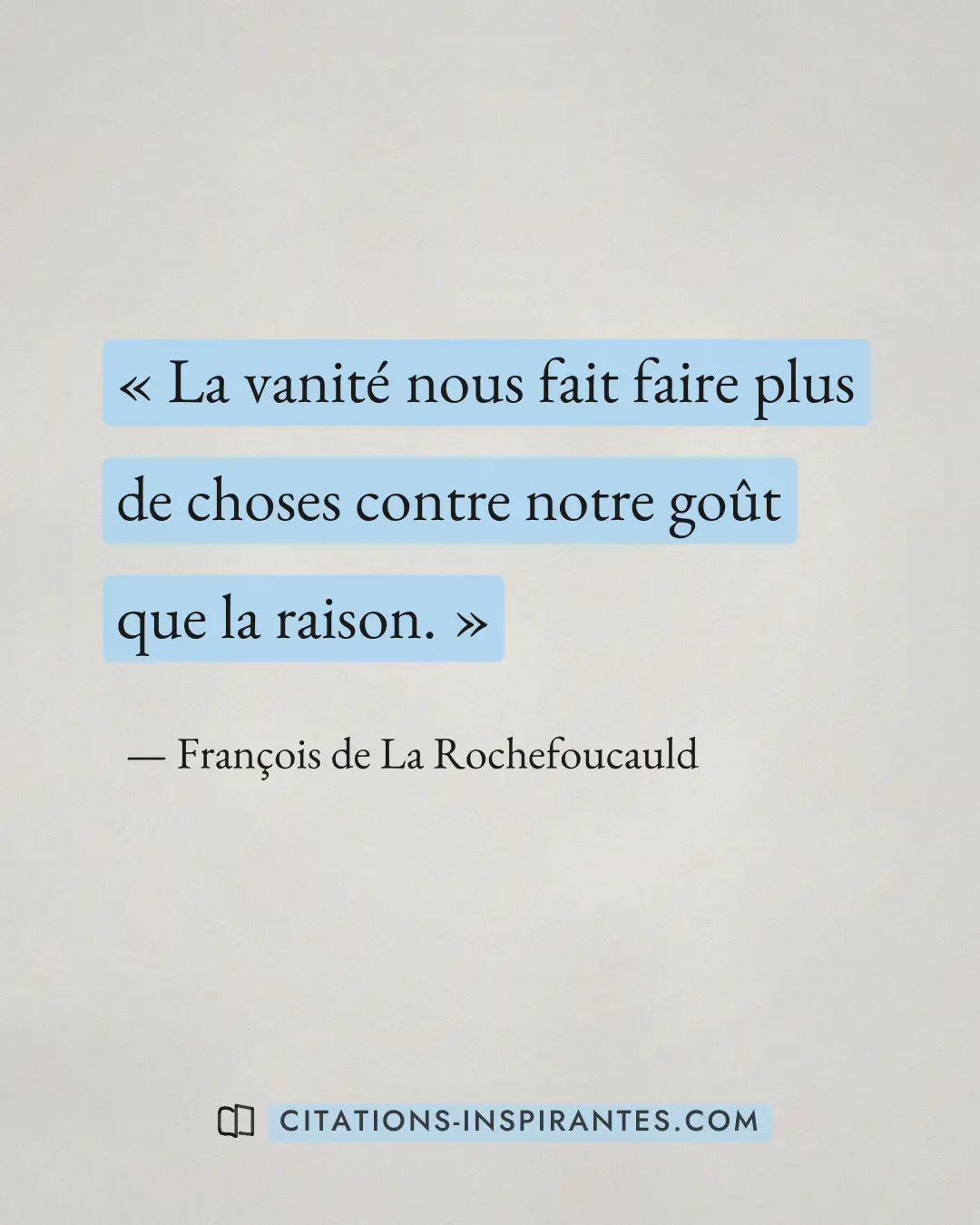 « La vanité nous fait faire plus de choses contre notre goût que la raison. » — François de La Rochefoucauld