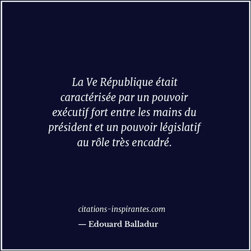 La Ve République était caractérisée par un pouvoir exécutif fort entre les mains... Citation de Edouard Balladur
