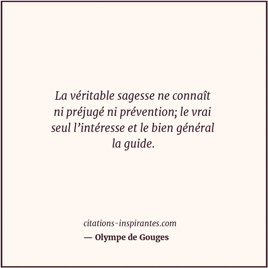 La véritable sagesse ne connaît ni préjugé ni prévention; le vrai seul l’intéres... Citation de Olympe de Gouges