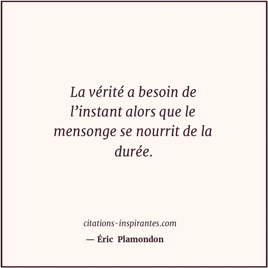 La vérité a besoin de l’instant alors que le mensonge se nourrit de la durée. Citation de Éric Plamondon