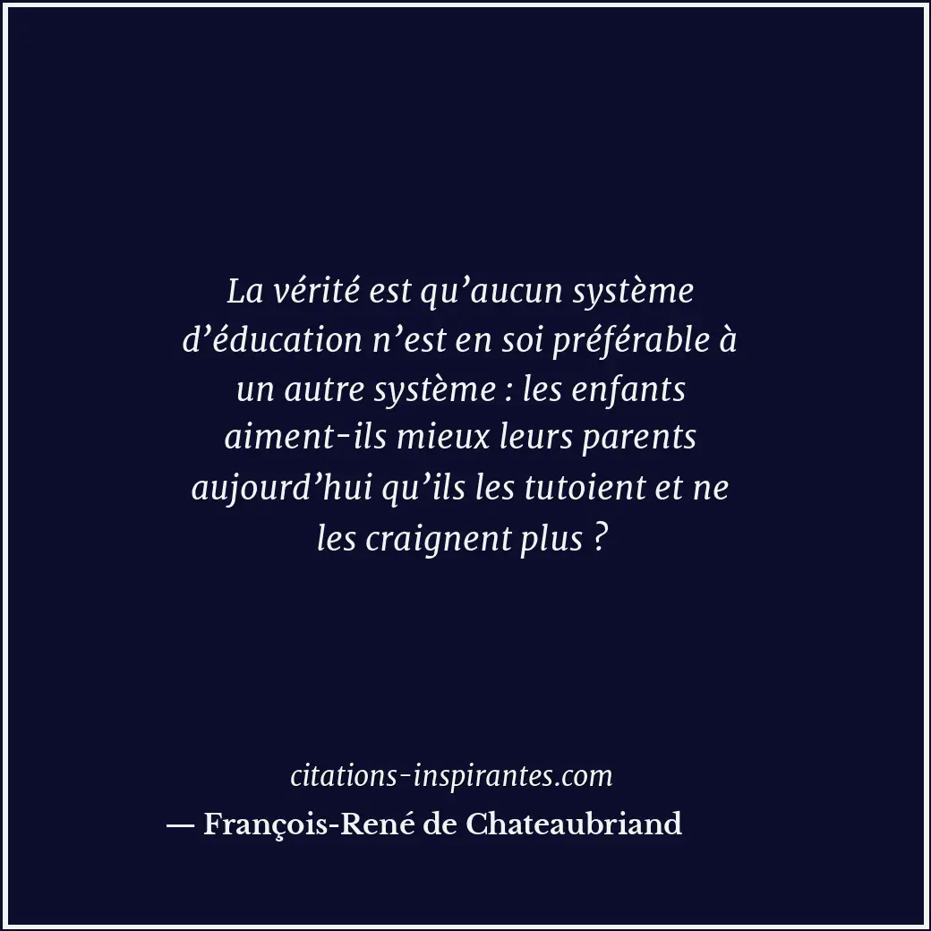 La vérité est qu’aucun système d’éducation n’est en soi préférable à un autre sy... Citation de François-René de Chateaubriand