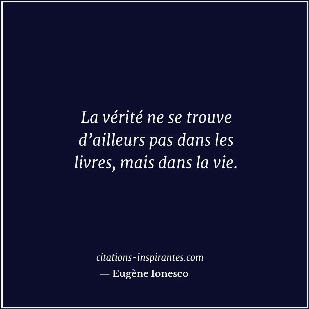 La vérité ne se trouve d’ailleurs pas dans les livres, mais dans la vie. Citation de Eugène Ionesco