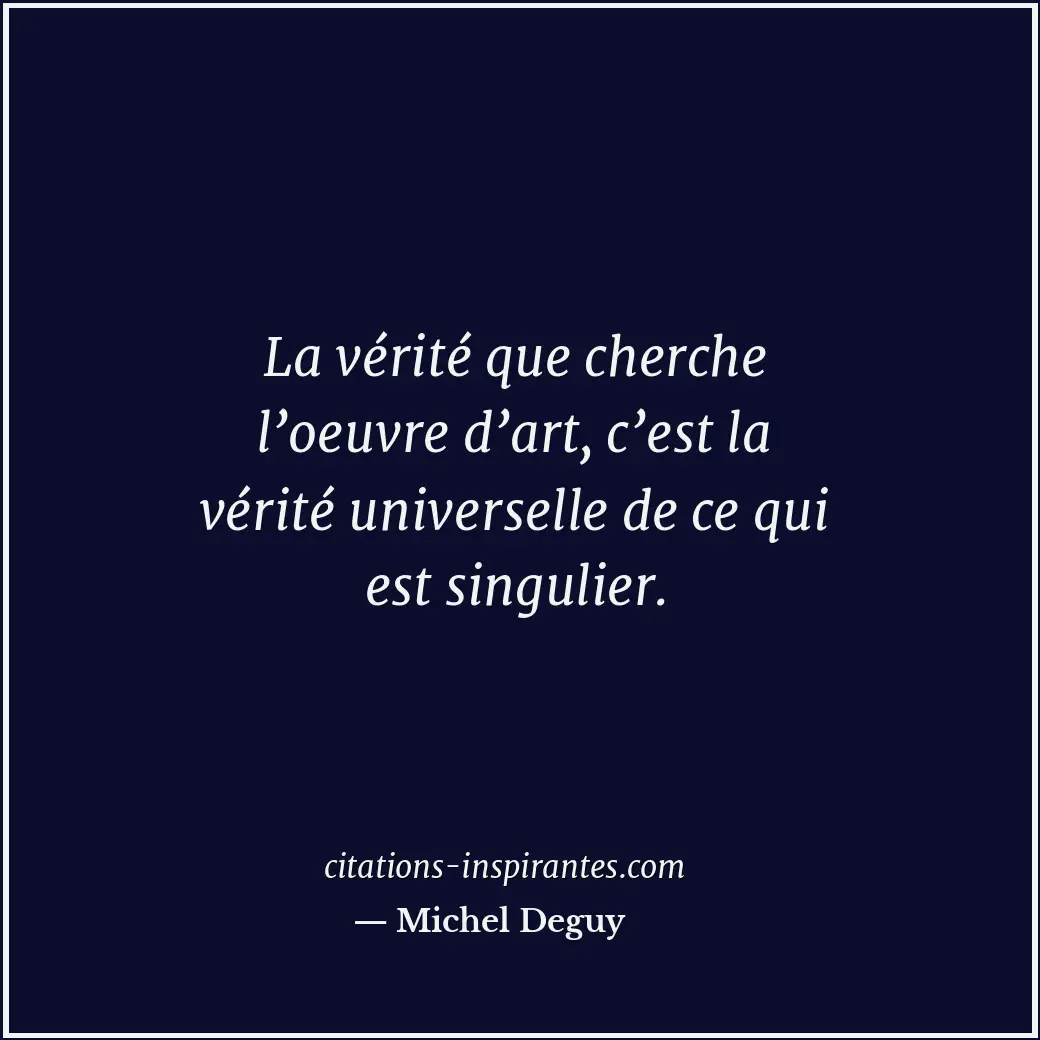 La vérité que cherche l’oeuvre d’art, c’est la vérité universelle de ce qui est... Citation de Michel Deguy