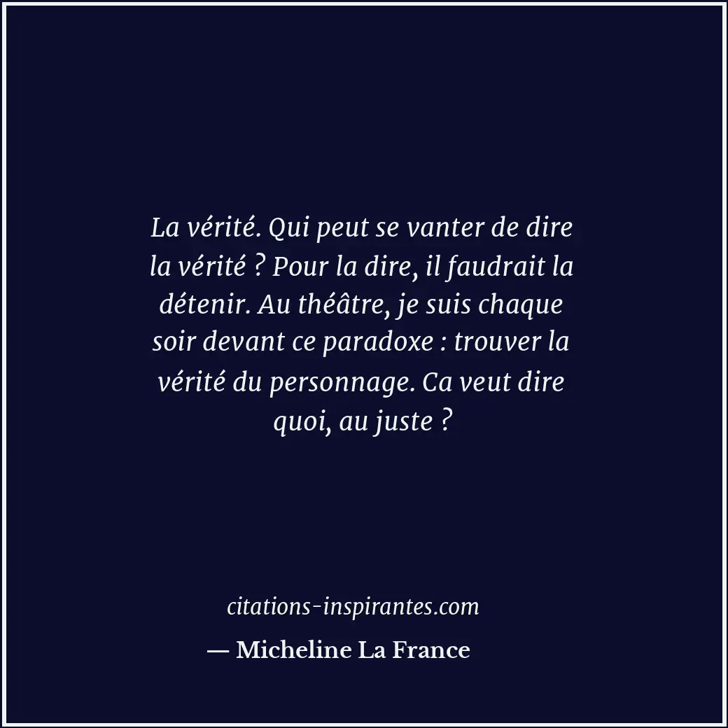 La vérité. Qui peut se vanter de dire la vérité ? Pour la dire, il faudrait la d... Citation de Micheline La France