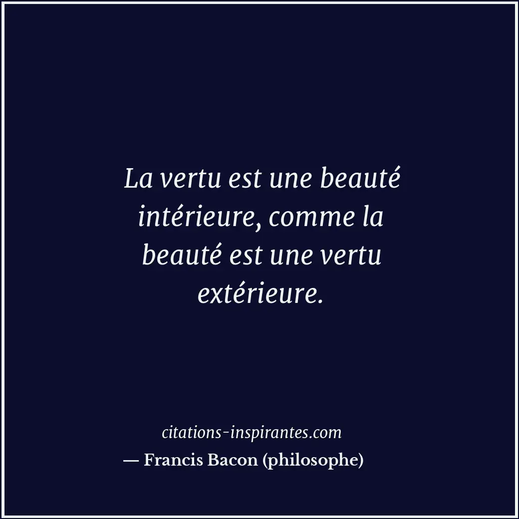 La vertu est une beauté intérieure, comme la beauté est une vertu extérieure. Citation de Francis Bacon (philosophe)