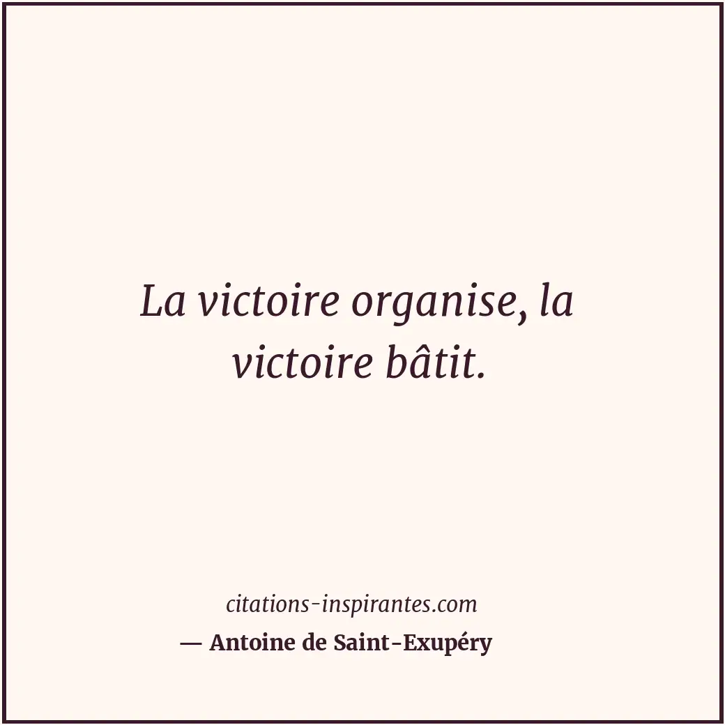 La victoire organise, la victoire bâtit. Citation de Antoine de Saint-Exupéry
