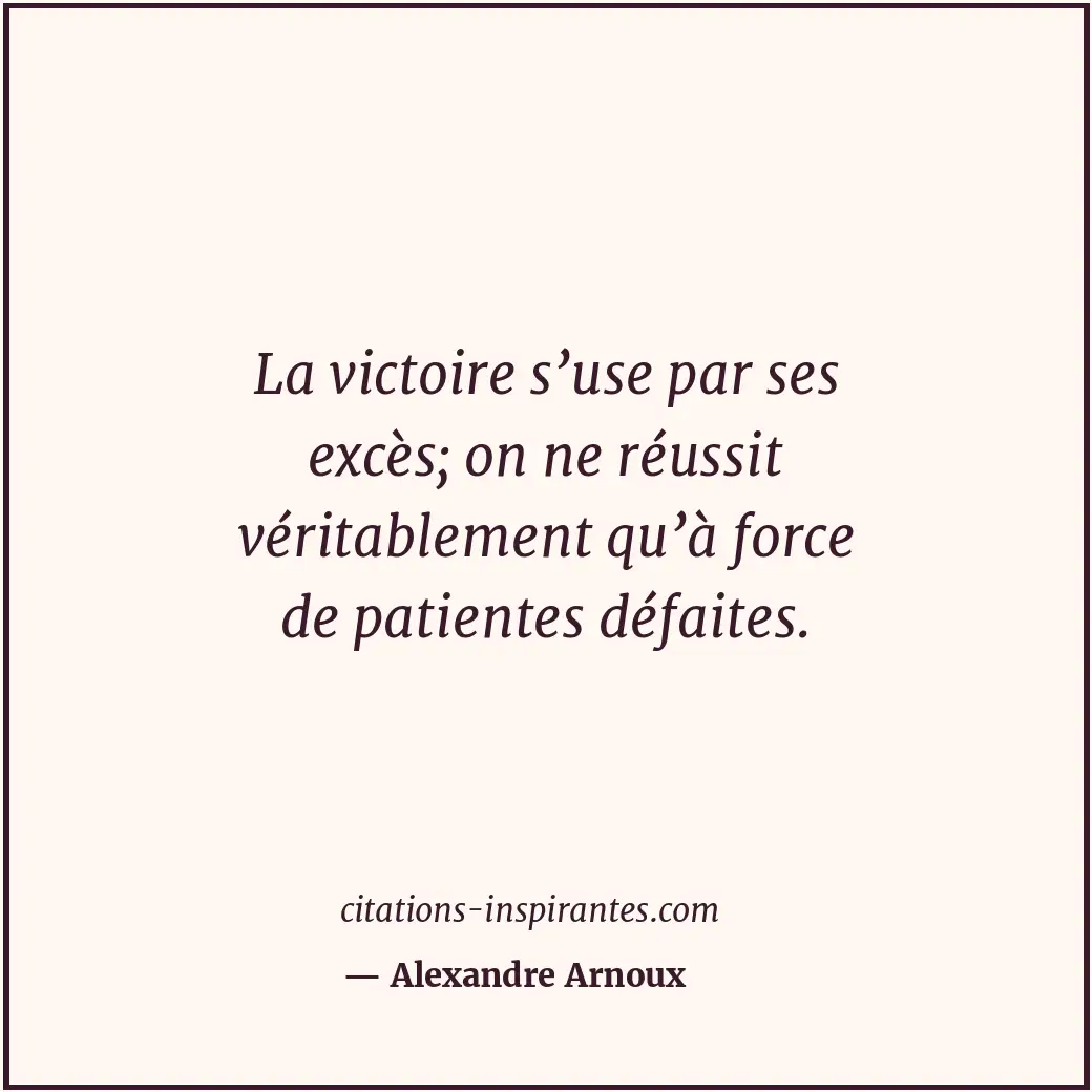 La victoire s’use par ses excès; on ne réussit véritablement qu’à force de patie... Citation de Alexandre Arnoux