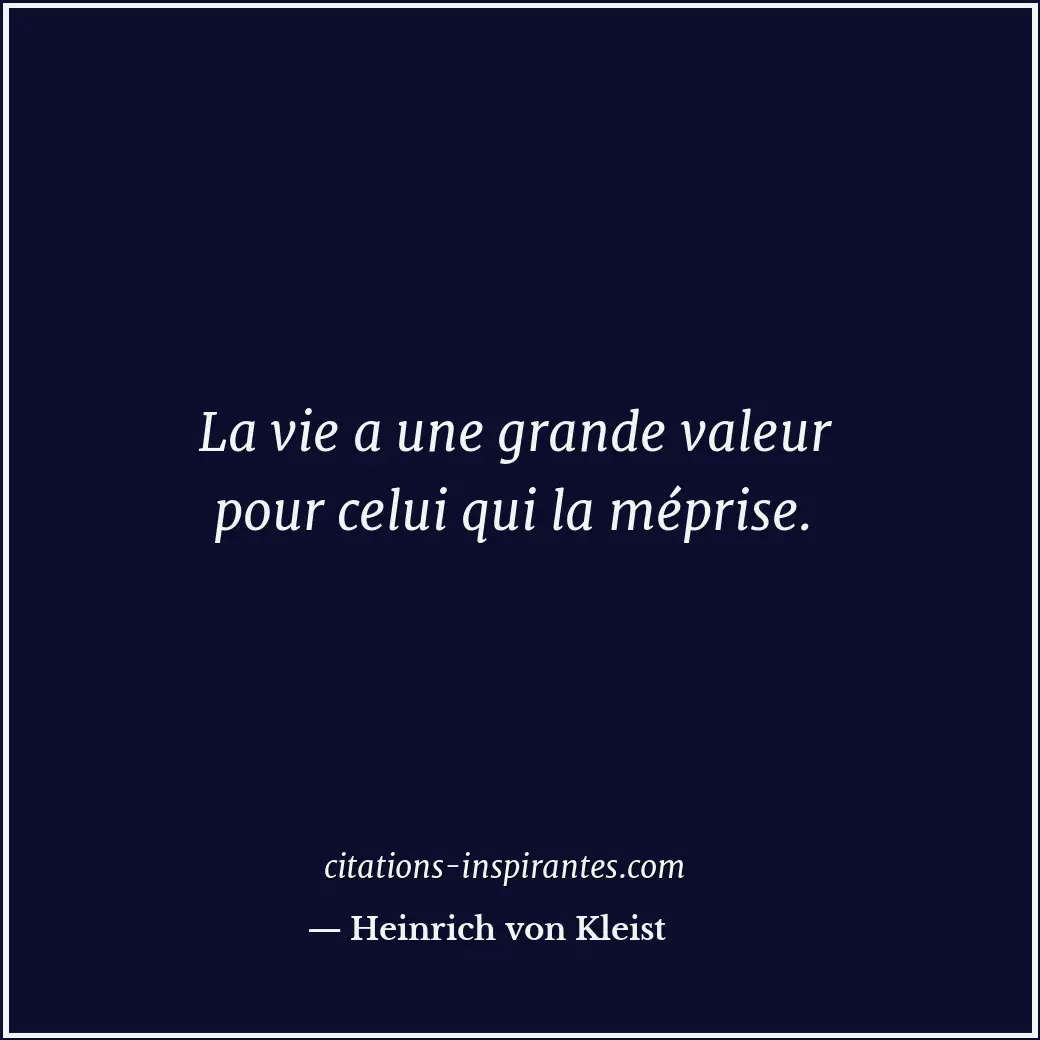 La vie a une grande valeur pour celui qui la méprise. Citation de Heinrich von Kleist
