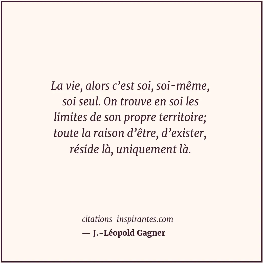 La vie, alors c’est soi, soi-même, soi seul. On trouve en soi les limites de son... Citation de J.-Léopold Gagner