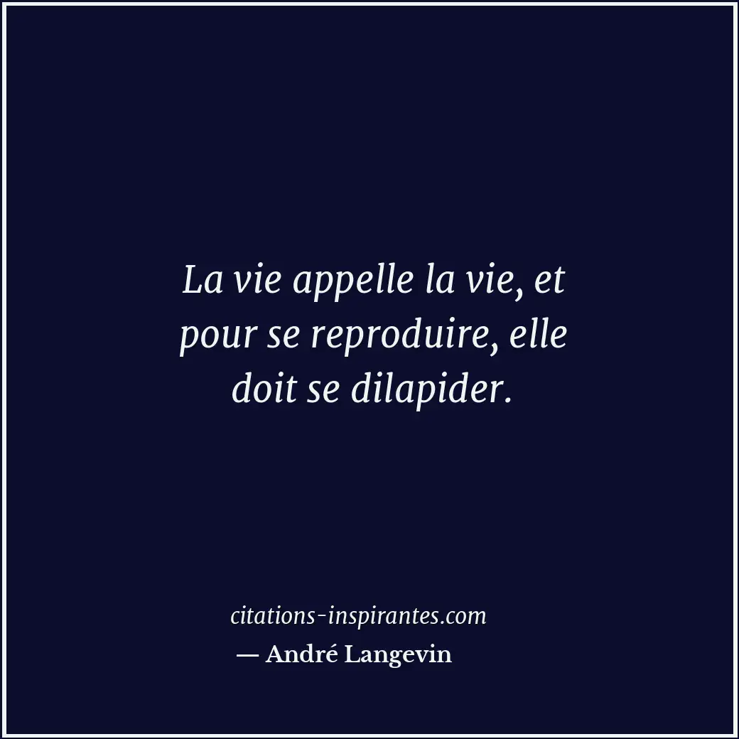 La vie appelle la vie, et pour se reproduire, elle doit se dilapider. Citation de André Langevin