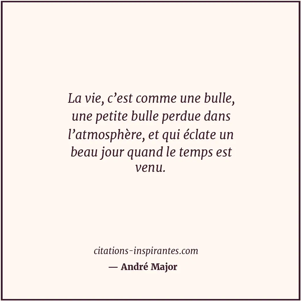 La vie, c’est comme une bulle, une petite bulle perdue dans l’atmosphère, et qui... Citation de André Major
