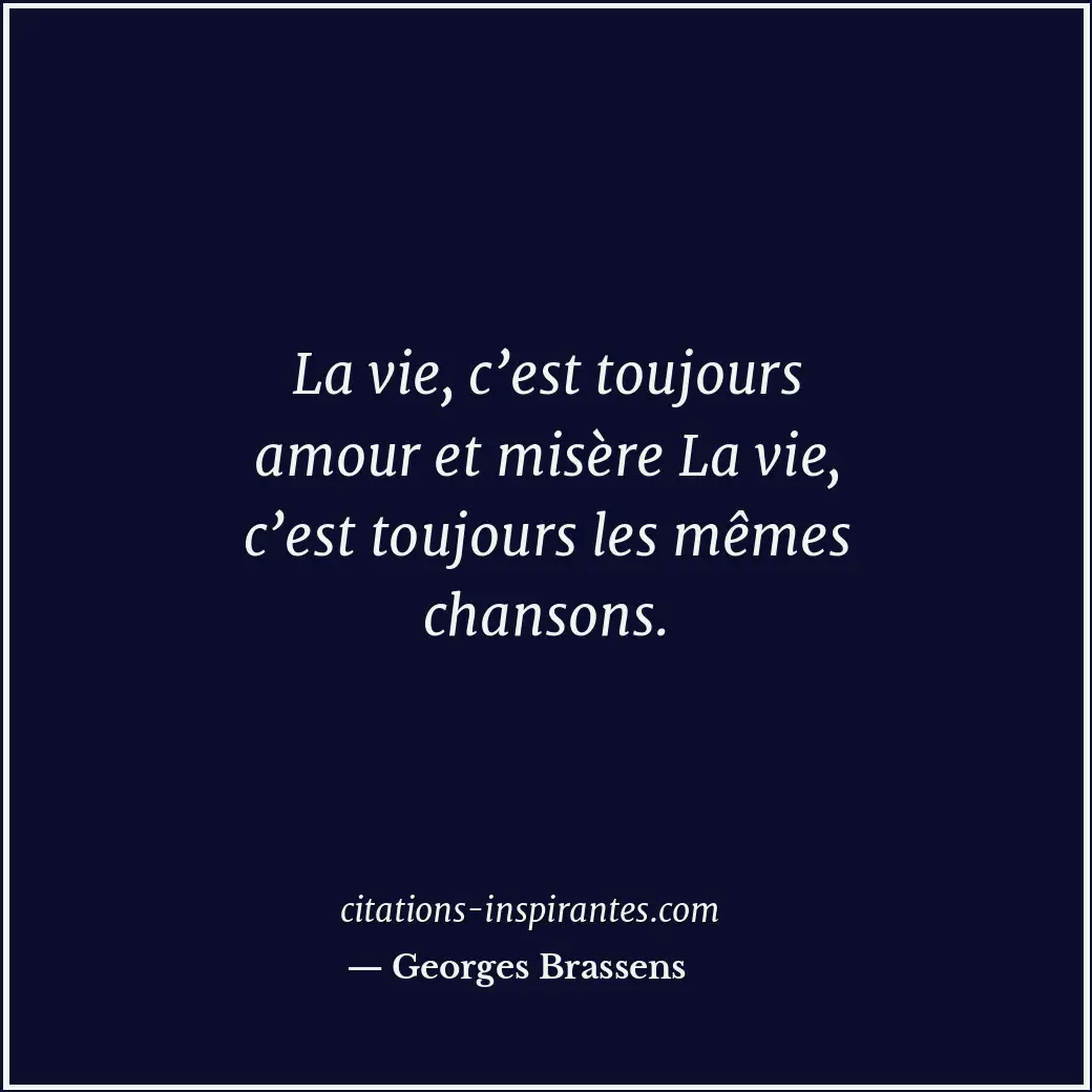 La vie, c’est toujours amour et misère La vie, c’est toujours les mêmes chansons... Citation de Georges Brassens
