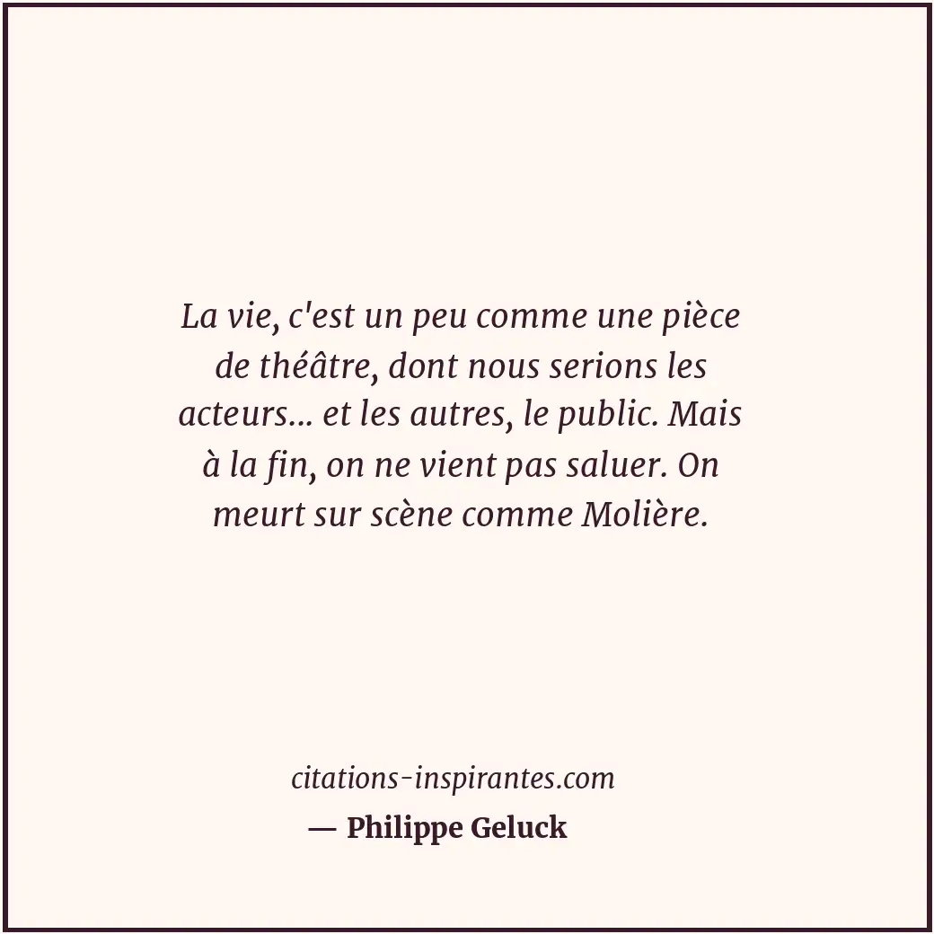 La vie, c'est un peu comme une pièce de théâtre, dont nous serions les acteurs..... Citation de Philippe Geluck