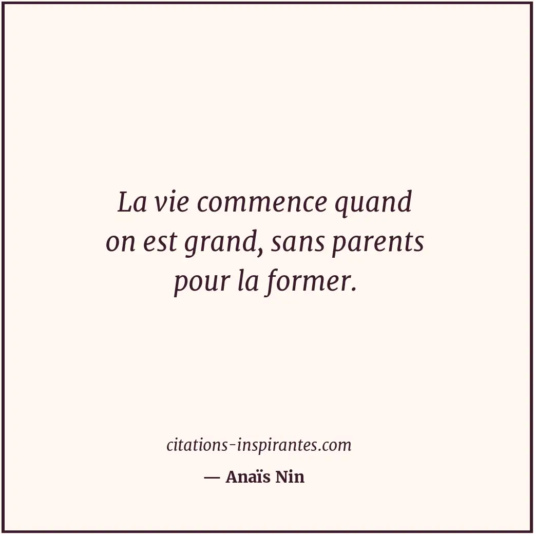 La vie commence quand on est grand, sans parents pour la former. Citation de Anaïs Nin