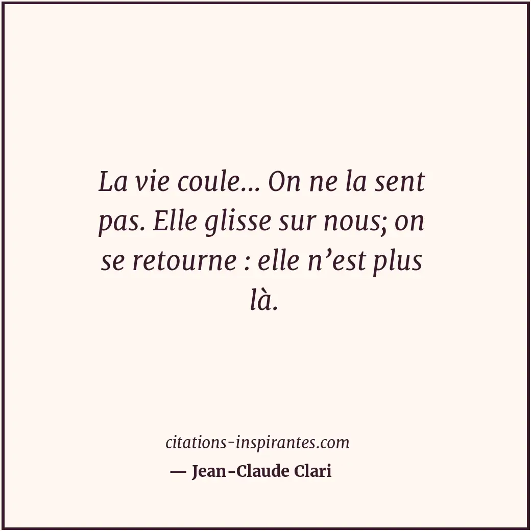 La vie coule... On ne la sent pas. Elle glisse sur nous; on se retourne : elle n... Citation de Jean-Claude Clari