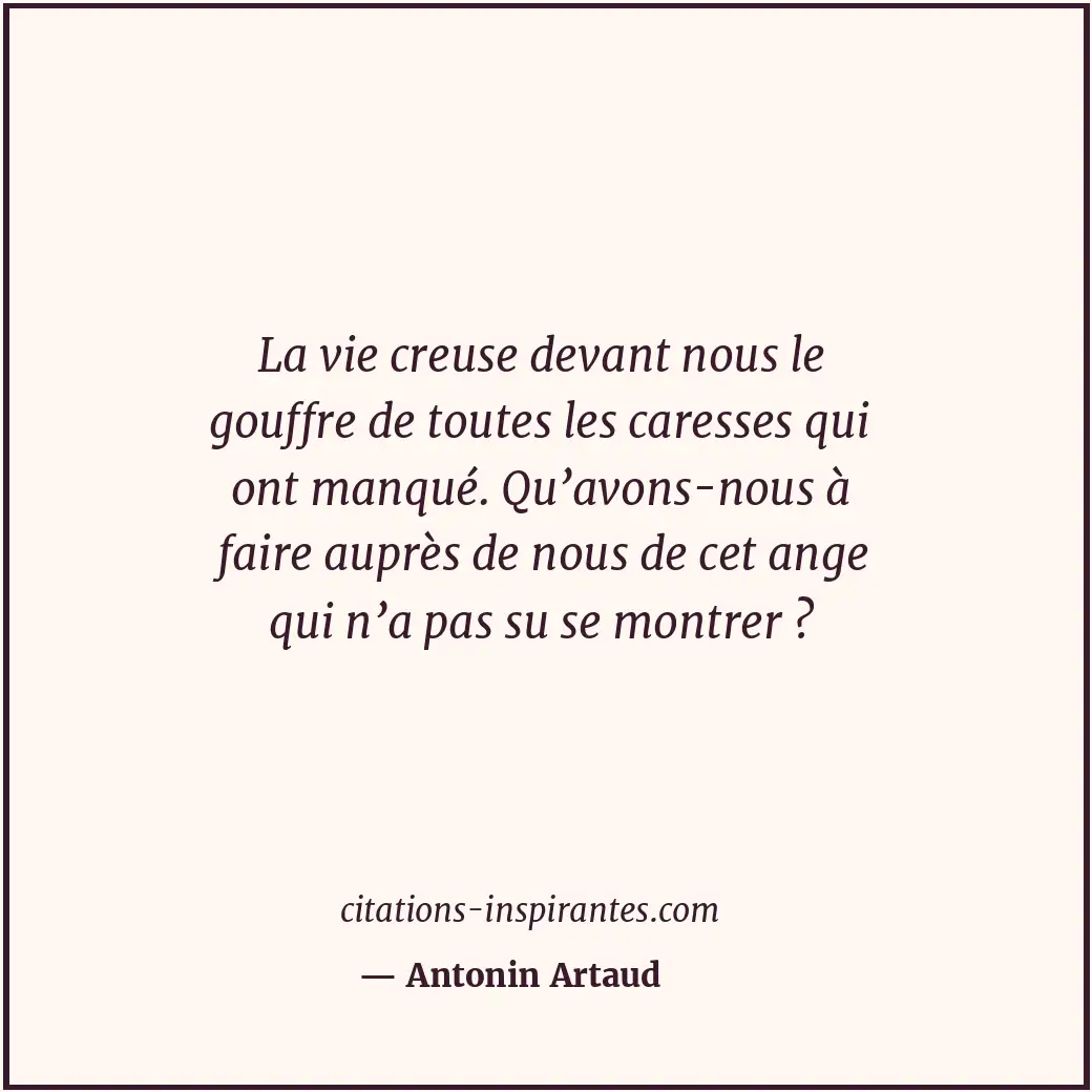 La vie creuse devant nous le gouffre de toutes les caresses qui ont manqué. Qu’a... Citation de Antonin Artaud