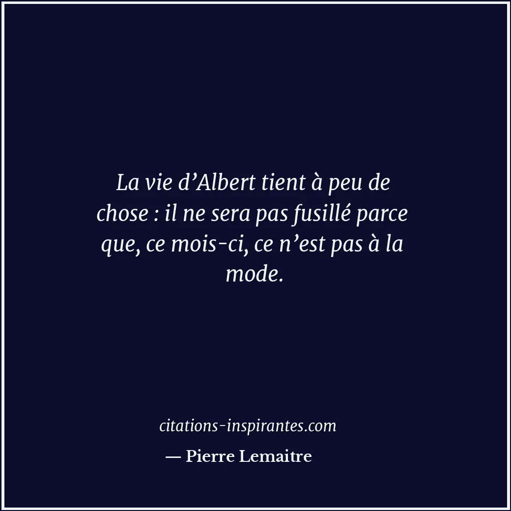 La vie d’Albert tient à peu de chose : il ne sera pas fusillé parce que, ce mois... Citation de Pierre Lemaitre