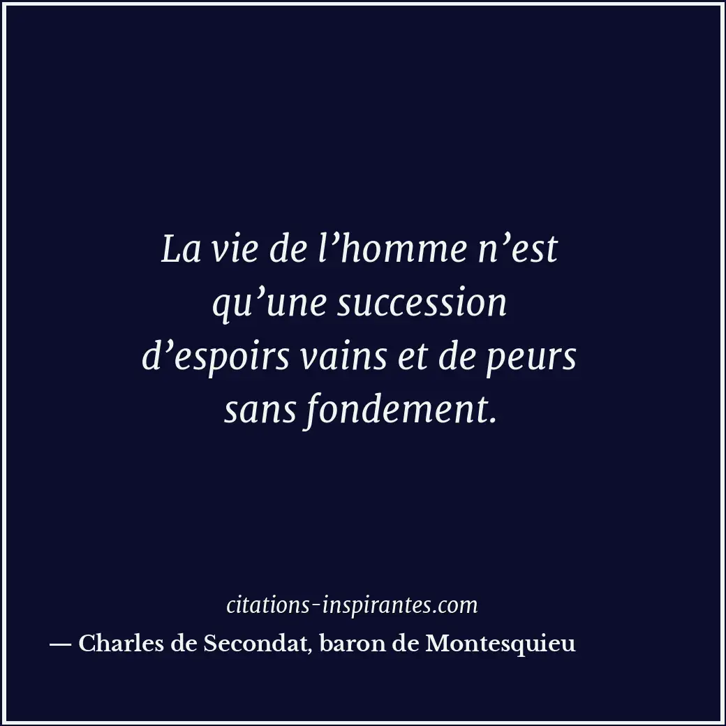 La vie de l’homme n’est qu’une succession d’espoirs vains et de peurs sans fonde... Citation de Charles de Secondat, baron de Montesquieu