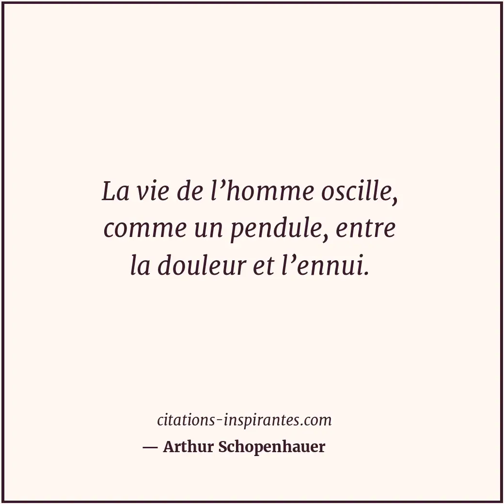La vie de l’homme oscille, comme un pendule, entre la douleur et l’ennui. Citation de Arthur Schopenhauer